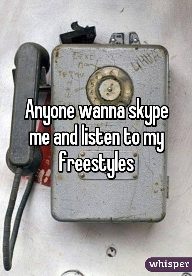 Anyone wanna skype me and listen to my freestyles