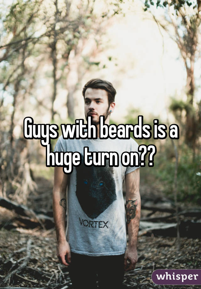 Guys with beards is a huge turn on✔️