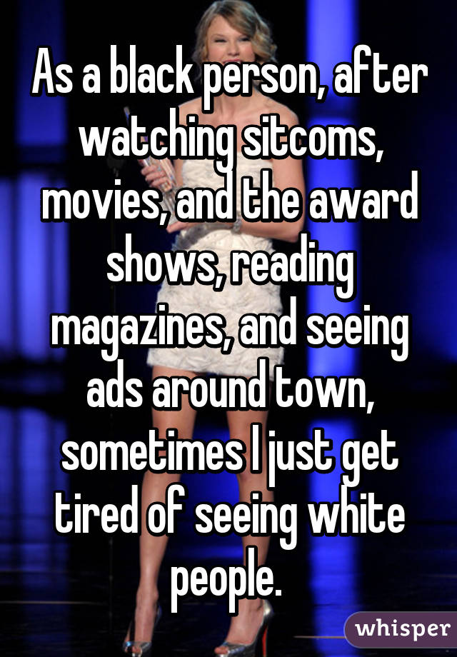 As a black person, after watching sitcoms, movies, and the award shows, reading magazines, and seeing ads around town, sometimes I just get tired of seeing white people. 