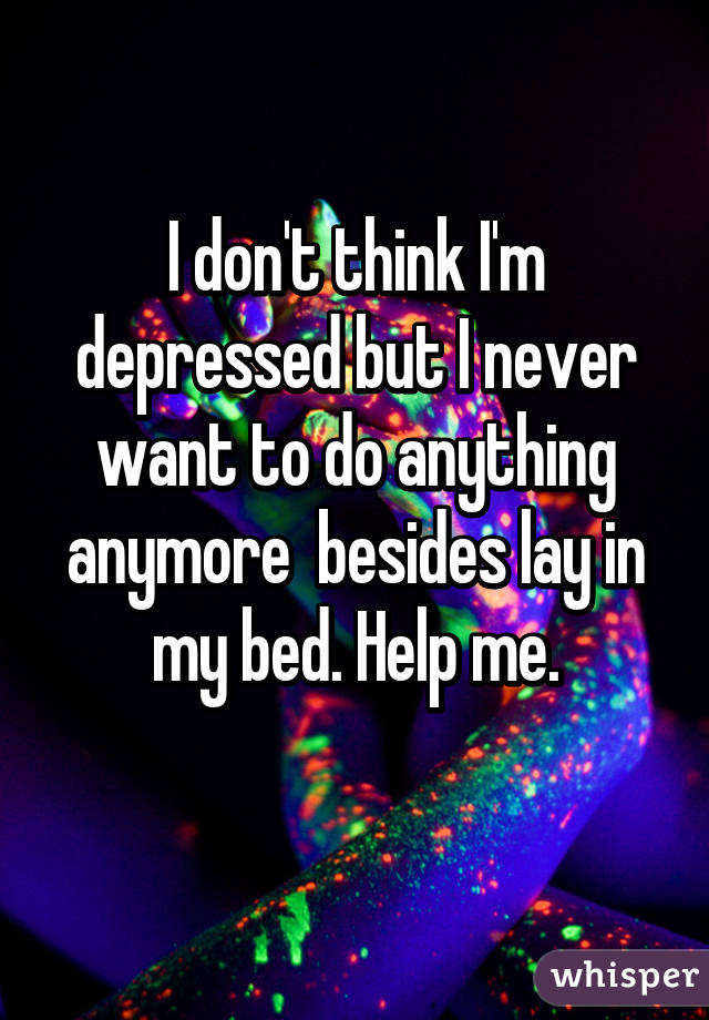 I don't think I'm depressed but I never want to do anything anymore  besides lay in my bed. Help me.
