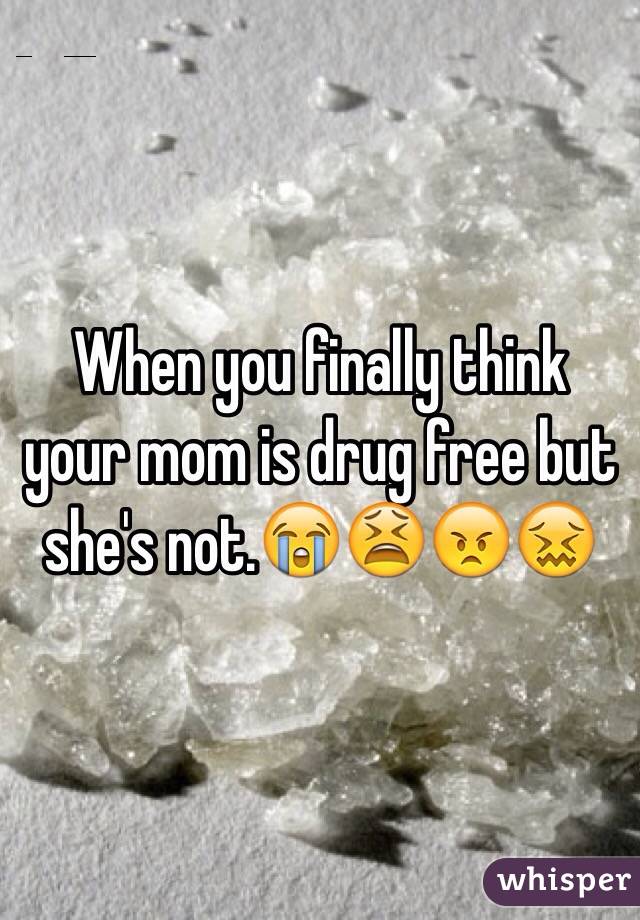 When you finally think your mom is drug free but she's not.😭😫😠😖