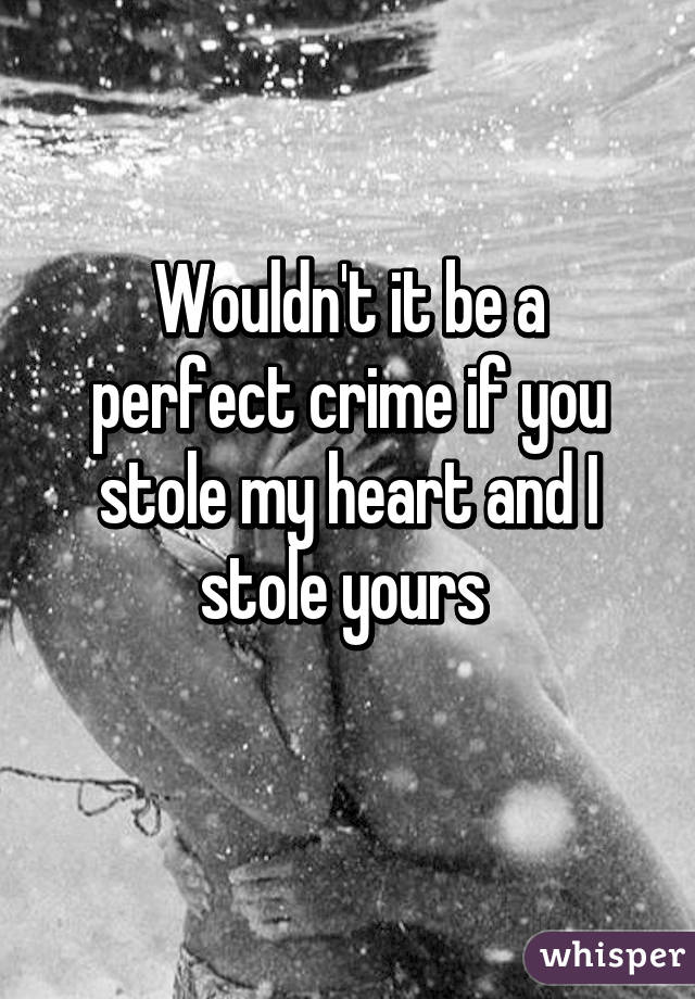 Wouldn't it be a perfect crime if you stole my heart and I stole yours 
