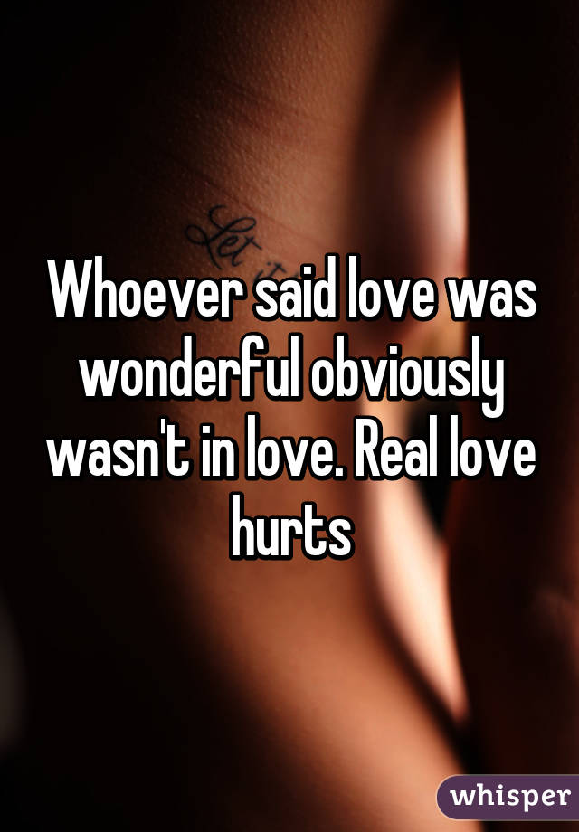 Whoever said love was wonderful obviously wasn't in love. Real love hurts