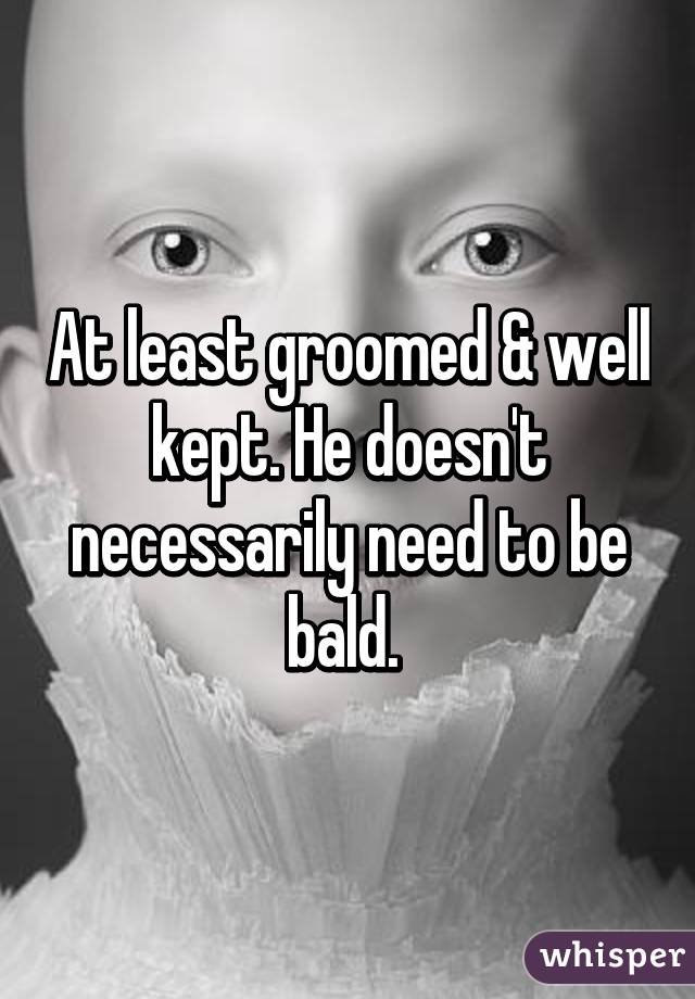 At least groomed & well kept. He doesn't necessarily need to be bald. 