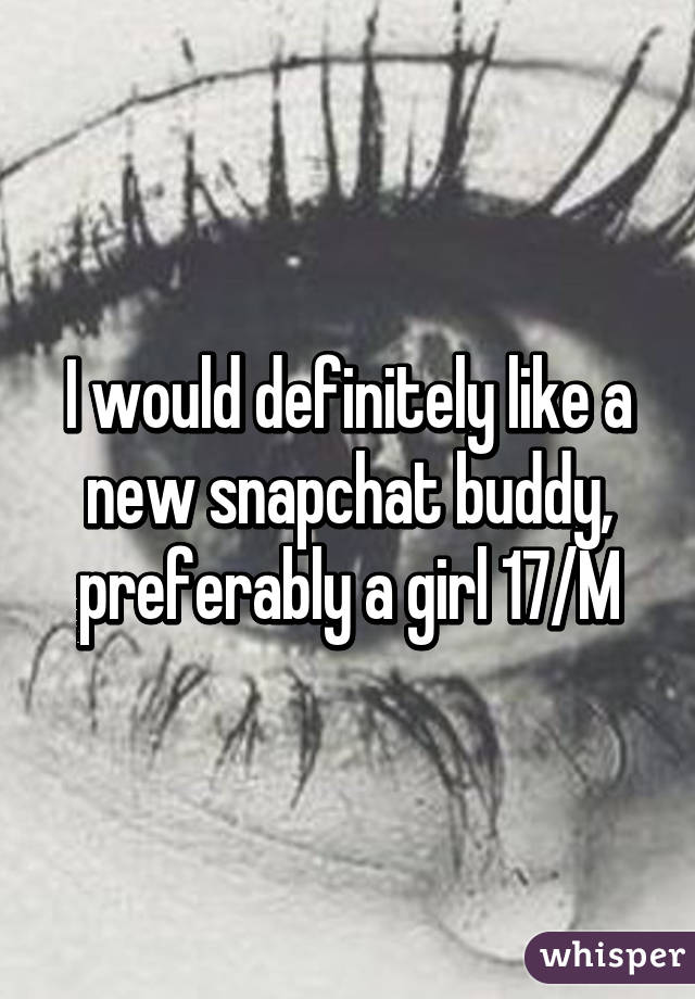 I would definitely like a new snapchat buddy, preferably a girl 17/M