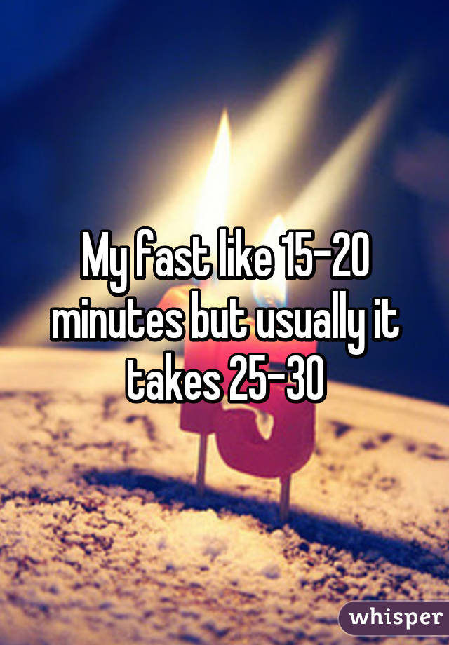 My fast like 15-20 minutes but usually it takes 25-30