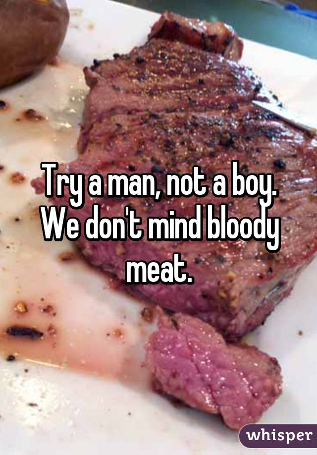 Try a man, not a boy. We don't mind bloody meat.