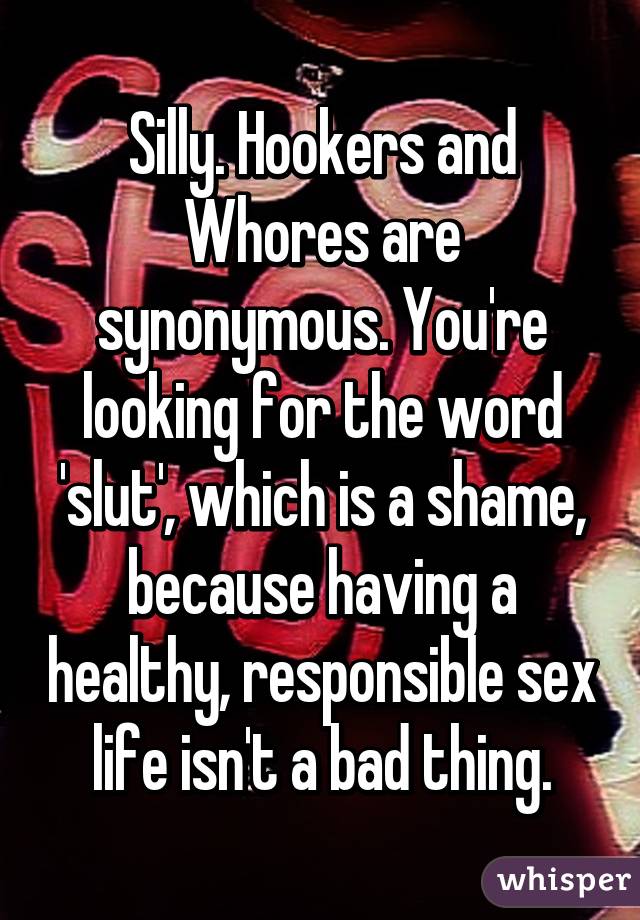 Silly. Hookers and Whores are synonymous. You're looking for the word 'slut', which is a shame, because having a healthy, responsible sex life isn't a bad thing.