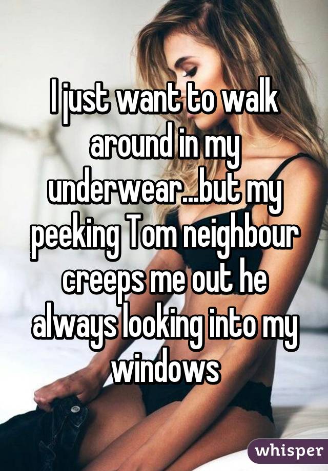 I just want to walk around in my underwear...but my peeking Tom neighbour creeps me out he always looking into my windows