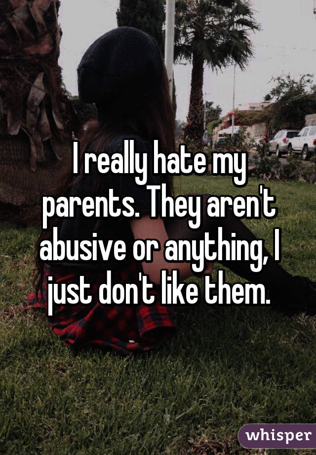 I really hate my parents. They aren't abusive or anything, I just don't like them.