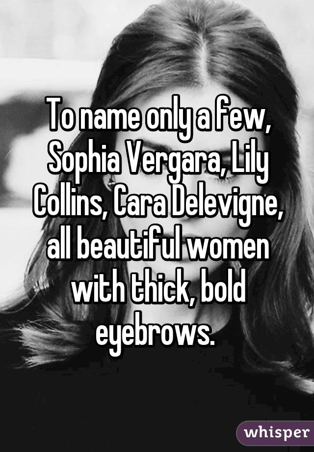 To name only a few, Sophia Vergara, Lily Collins, Cara Delevigne, all beautiful women with thick, bold eyebrows. 