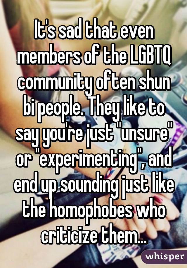 It's sad that even members of the LGBTQ community often shun bi people. They like to say you're just "unsure" or "experimenting", and end up sounding just like the homophobes who criticize them...