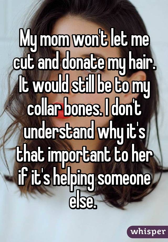 My mom won't let me cut and donate my hair. It would still be to my collar bones. I don't understand why it's that important to her if it's helping someone else. 