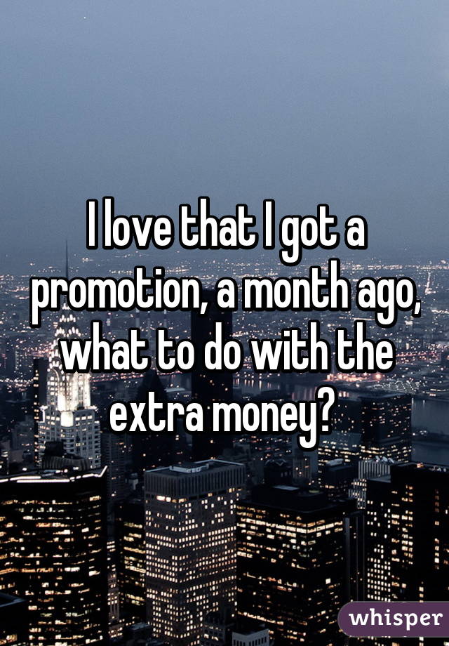 I love that I got a promotion, a month ago, what to do with the extra money? 