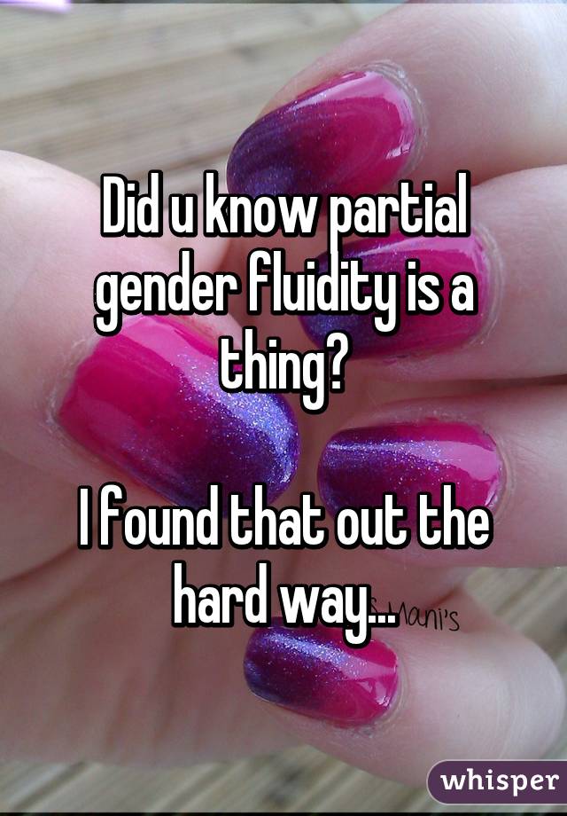 Did u know partial gender fluidity is a thing?

I found that out the hard way...