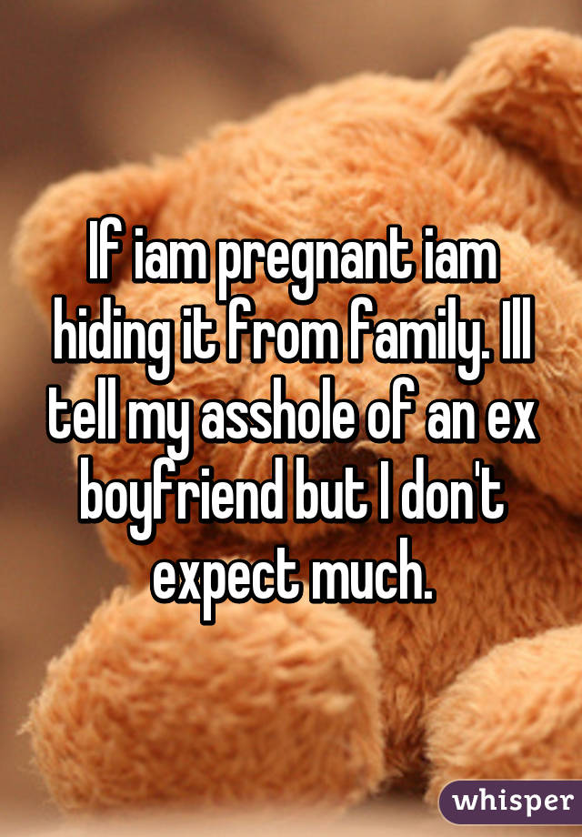 If iam pregnant iam hiding it from family. Ill tell my asshole of an ex boyfriend but I don't expect much.