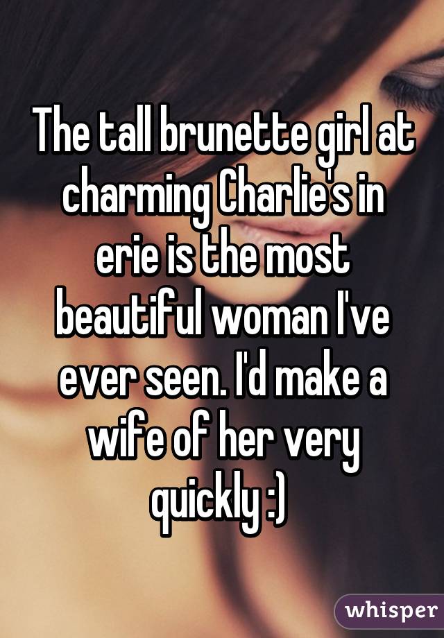 The tall brunette girl at charming Charlie's in erie is the most beautiful woman I've ever seen. I'd make a wife of her very quickly :) 