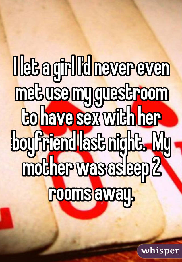 I let a girl I'd never even met use my guestroom to have sex with her boyfriend last night.  My mother was asleep 2 rooms away.