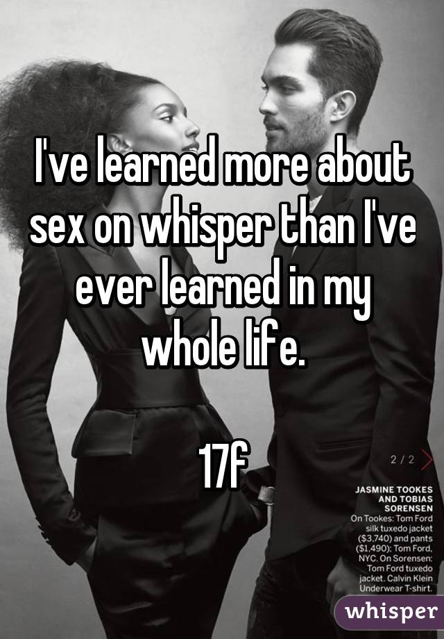 I've learned more about sex on whisper than I've ever learned in my whole life.

17f