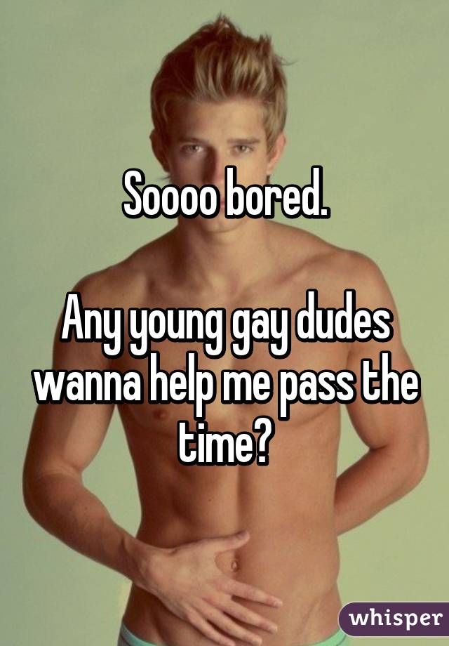 Soooo bored.

Any young gay dudes wanna help me pass the time?