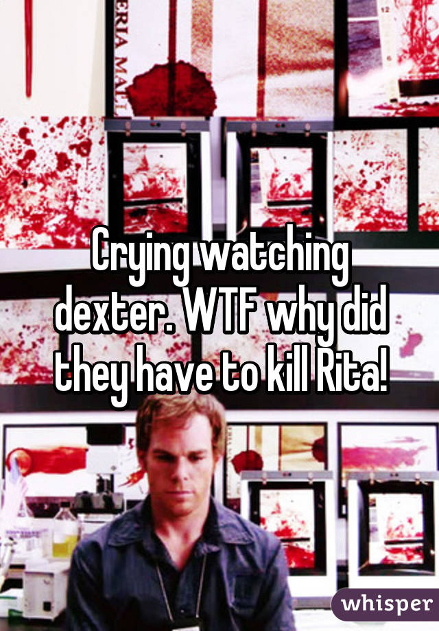 Crying watching dexter. WTF why did they have to kill Rita!