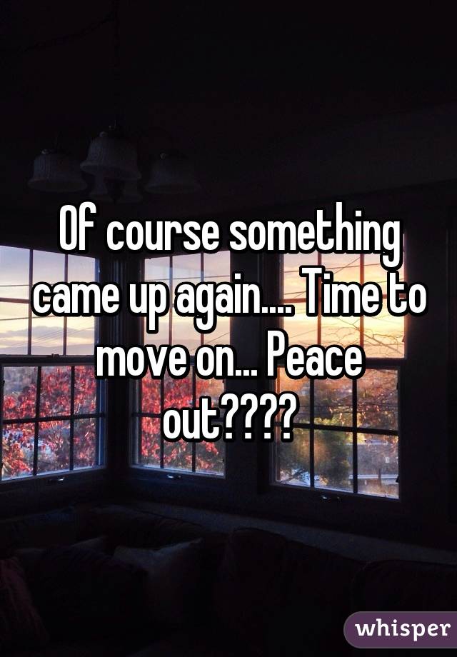 Of course something came up again.... Time to move on... Peace out✌️✌️