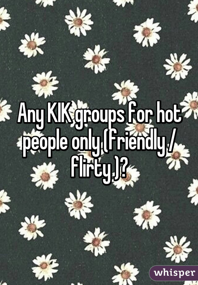 Any KIK groups for hot people only (friendly / flirty )?