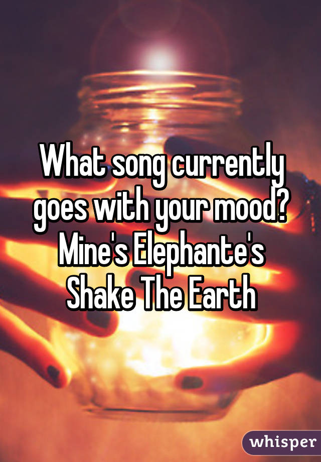 What song currently goes with your mood?
Mine's Elephante's Shake The Earth