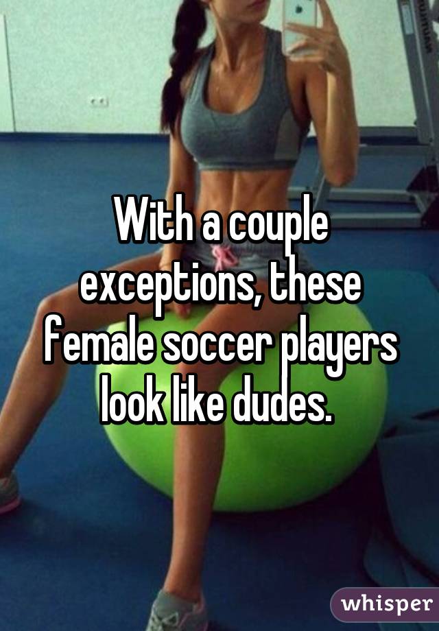 With a couple exceptions, these female soccer players look like dudes. 