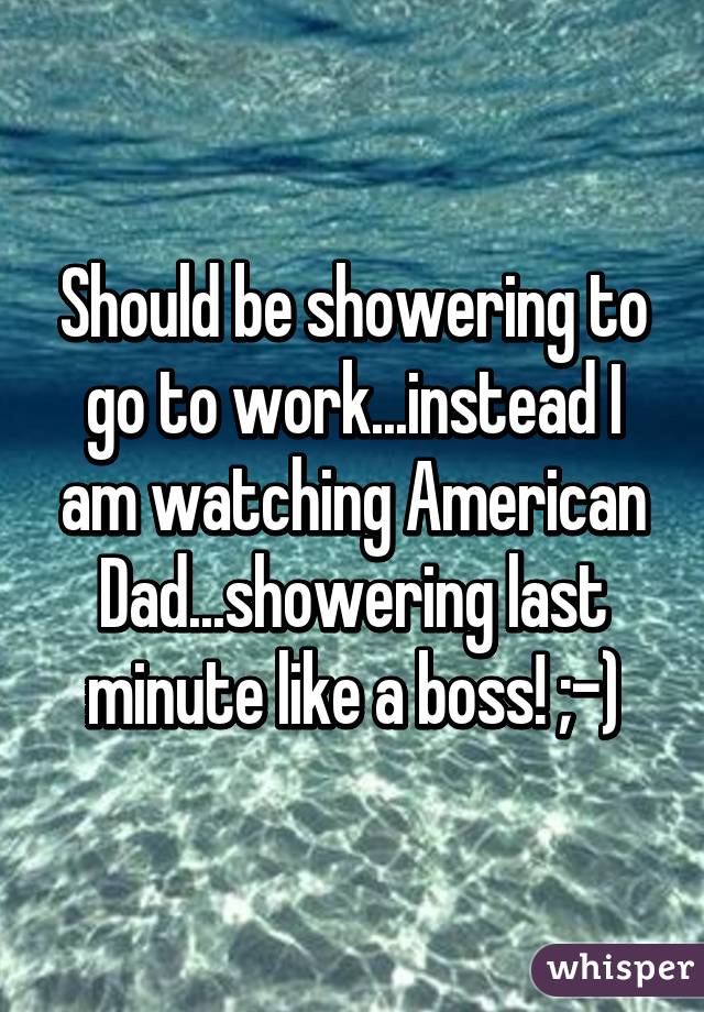 Should be showering to go to work...instead I am watching American Dad...showering last minute like a boss! ;-)