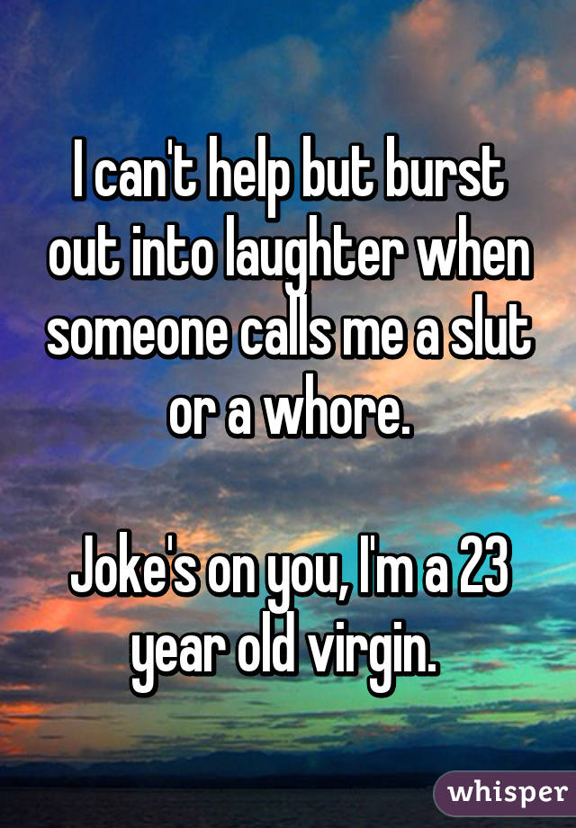 I can't help but burst out into laughter when someone calls me a slut or a whore.

Joke's on you, I'm a 23 year old virgin. 