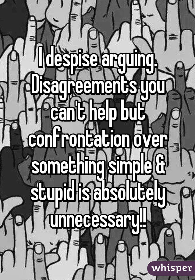 I despise arguing. Disagreements you can't help but confrontation over something simple & stupid is absolutely unnecessary!!