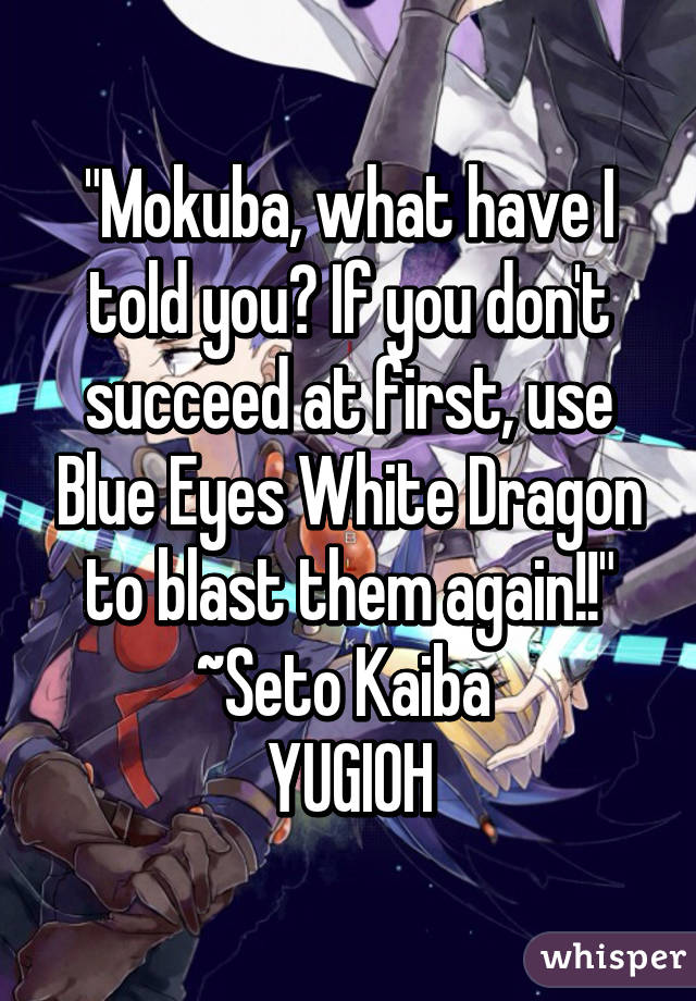 "Mokuba, what have I told you? If you don't succeed at first, use Blue Eyes White Dragon to blast them again!!" ~Seto Kaiba 
YUGIOH