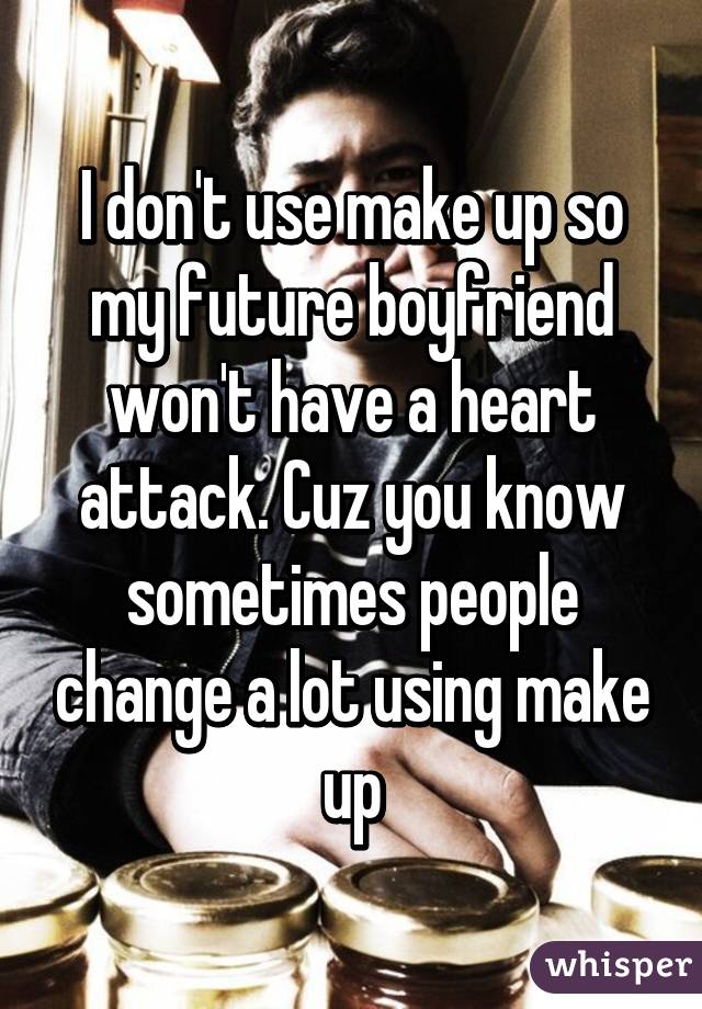 I don't use make up so my future boyfriend won't have a heart attack. Cuz you know sometimes people change a lot using make up