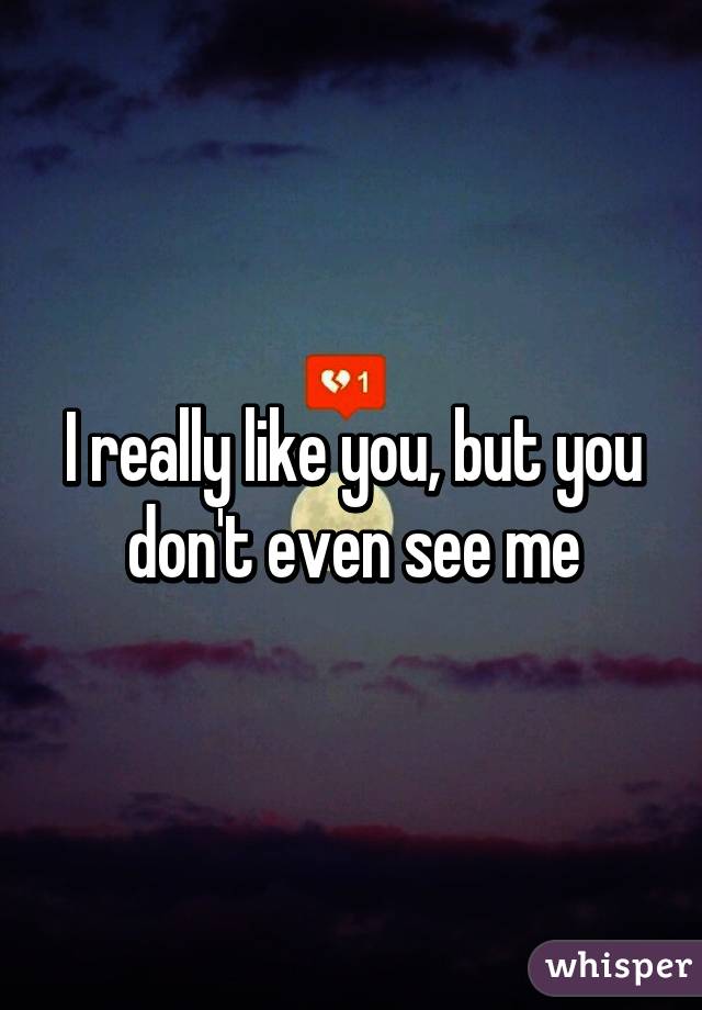 I really like you, but you don't even see me