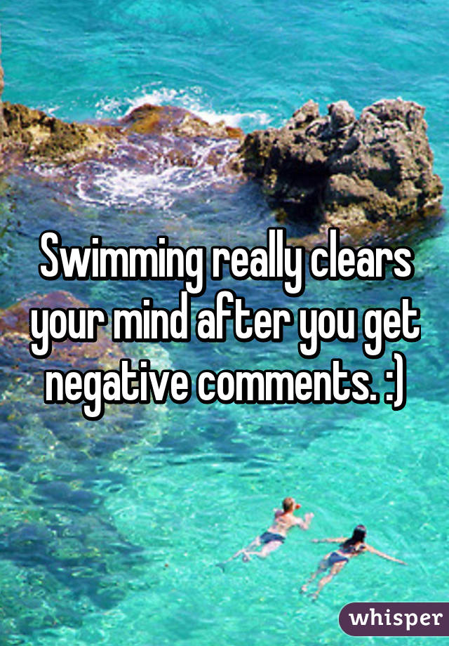 Swimming really clears your mind after you get negative comments. :)