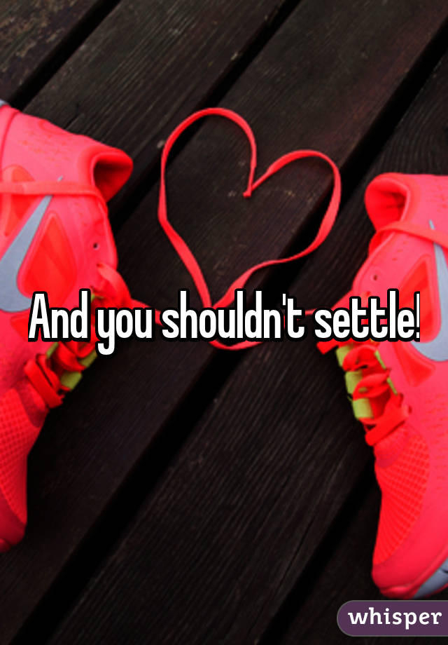 And you shouldn't settle!