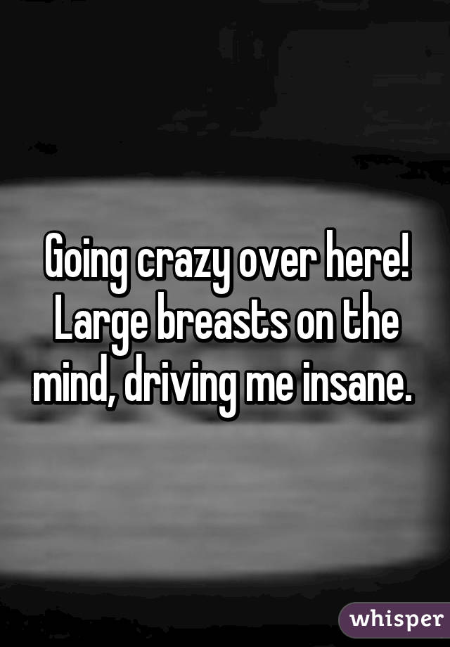 Going crazy over here! Large breasts on the mind, driving me insane. 