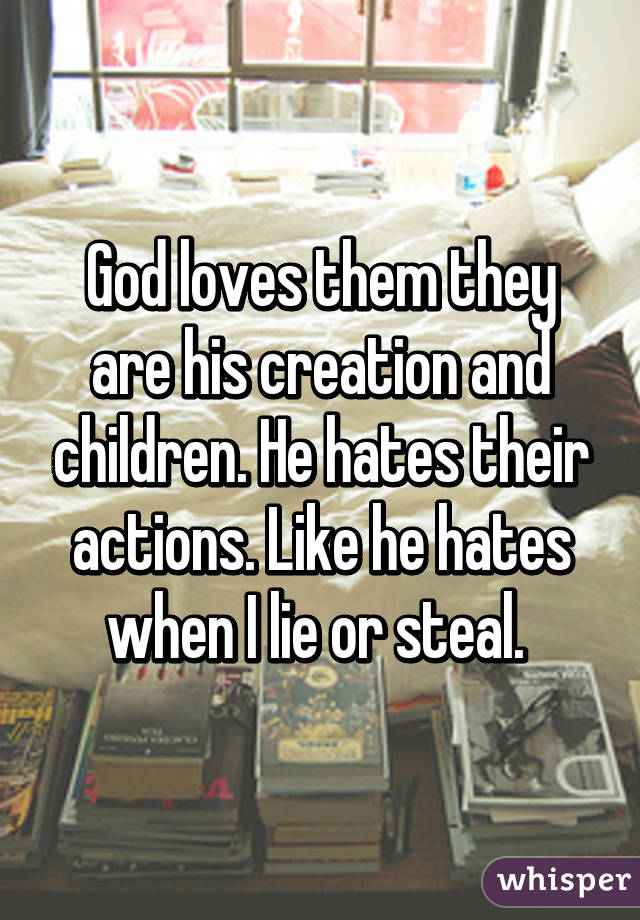 God loves them they are his creation and children. He hates their actions. Like he hates when I lie or steal. 