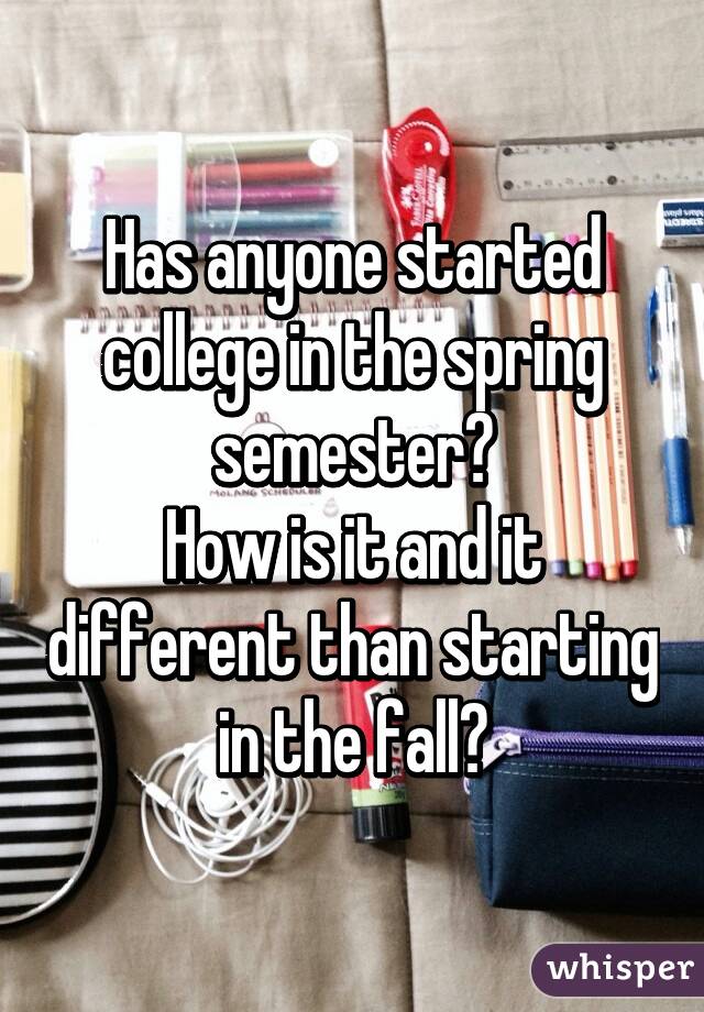 Has anyone started college in the spring semester?
How is it and it different than starting in the fall?