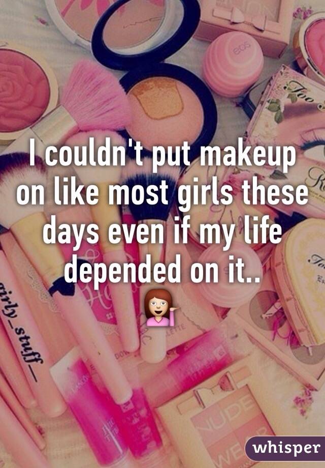 I couldn't put makeup on like most girls these days even if my life depended on it..  
💁 