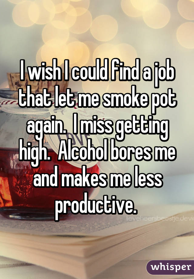 I wish I could find a job that let me smoke pot again.  I miss getting high.  Alcohol bores me and makes me less productive. 