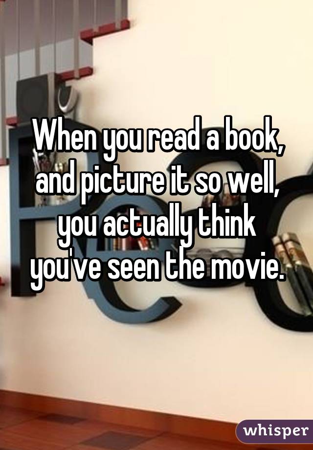 When you read a book, and picture it so well, you actually think you've seen the movie.
