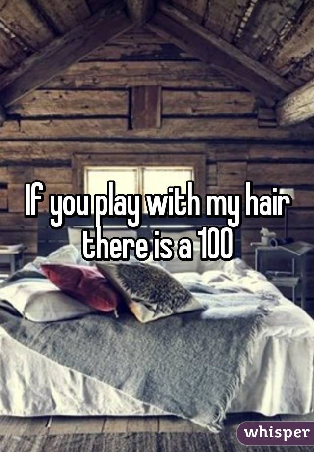 If you play with my hair there is a 100% chance I will sleep with you 