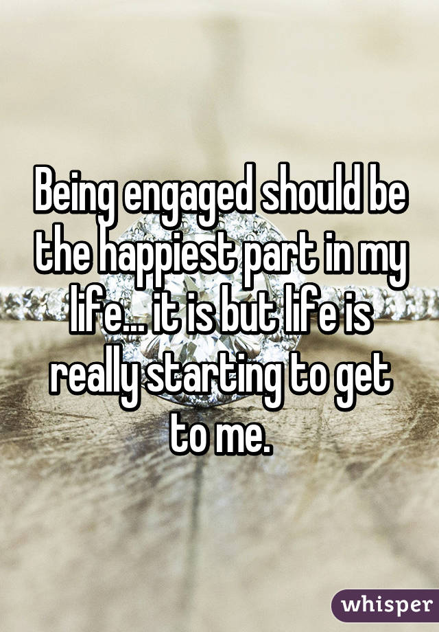 Being engaged should be the happiest part in my life... it is but life is really starting to get to me.