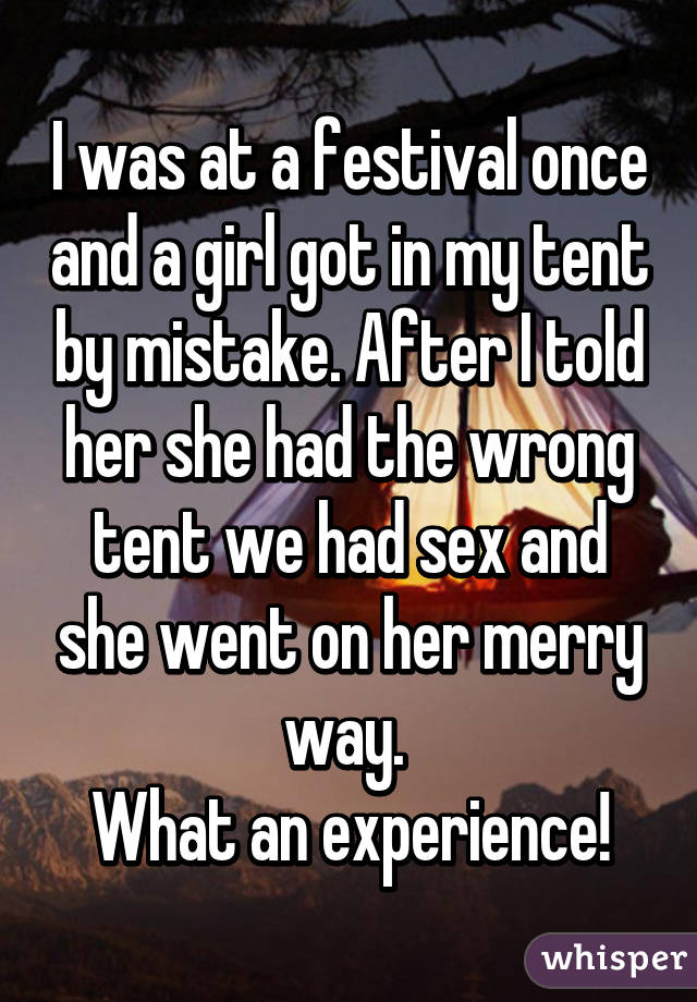 I was at a festival once and a girl got in my tent by mistake. After I told her she had the wrong tent we had sex and she went on her merry way. 
What an experience!