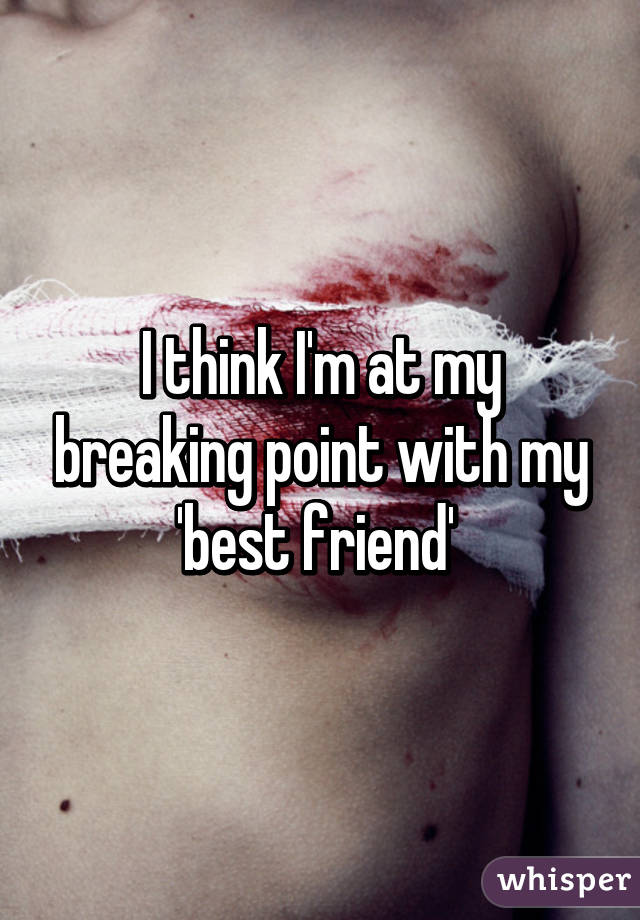 I think I'm at my breaking point with my 'best friend' 