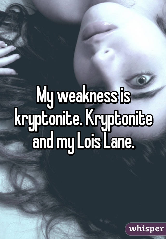 My weakness is kryptonite. Kryptonite and my Lois Lane.