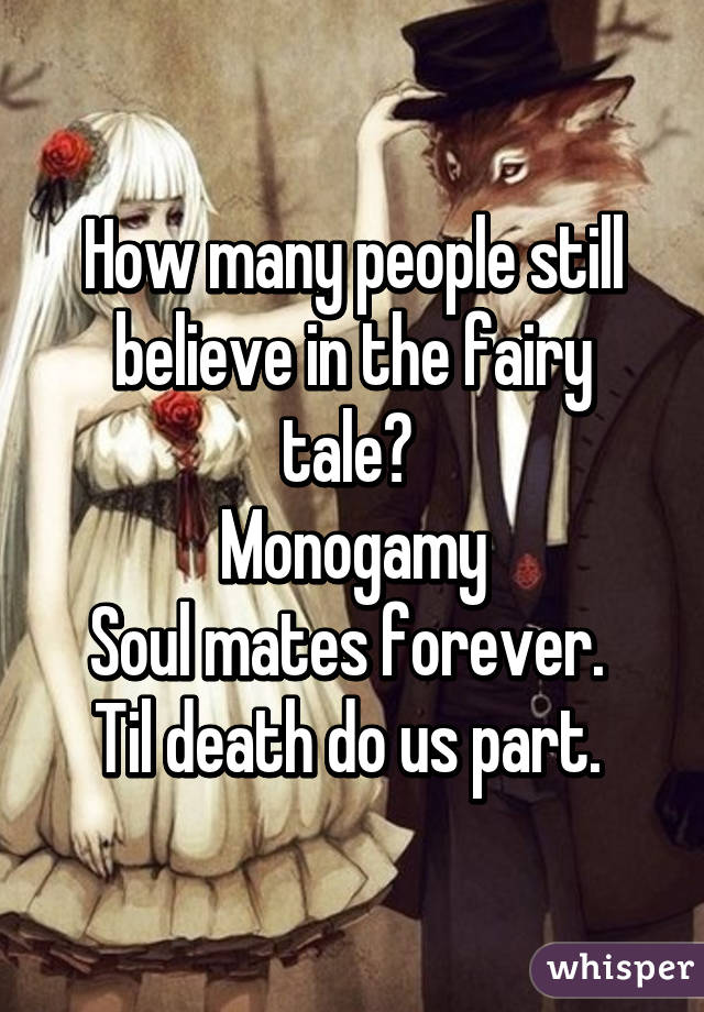 How many people still believe in the fairy tale? 
Monogamy
Soul mates forever. 
Til death do us part. 