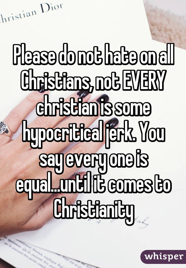 Please do not hate on all Christians, not EVERY christian is some hypocritical jerk. You say every one is equal...until it comes to Christianity